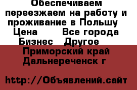 Обеспечиваем переезжаем на работу и проживание в Польшу › Цена ­ 1 - Все города Бизнес » Другое   . Приморский край,Дальнереченск г.